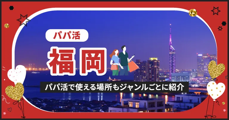 福岡でパパ活する場所を紹介！相場やおすすめP活アプリも解説します
