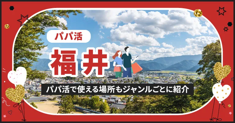 福井でパパ活する場所を紹介！相場やおすすめP活アプリも解説します