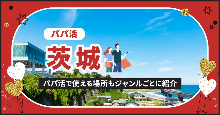 茨城でパパ活する場所を紹介！相場やおすすめP活アプリも解説します
