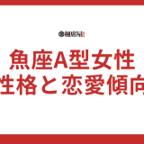 魚座A型女性の性格と恋愛傾向を徹底解説！